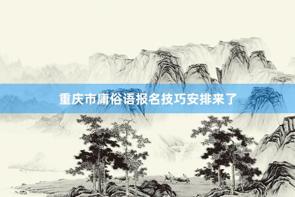 重庆市庸俗语报名技巧安排来了
