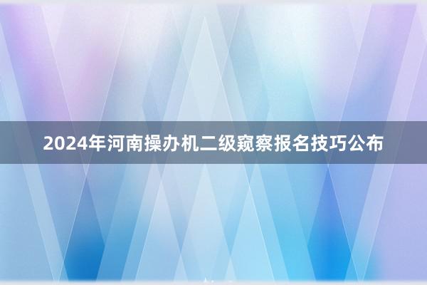 2024年河南操办机二级窥察报名技巧公布