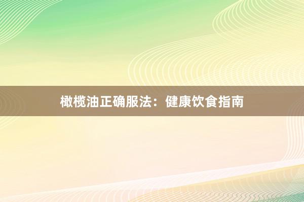 橄榄油正确服法：健康饮食指南